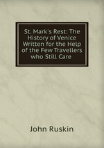 St. Mark`s Rest: The History of Venice Written for the Help of the Few Travellers who Still Care