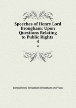 Speeches of Henry Lord Brougham: Upon Questions Relating to Public Rights .. 4
