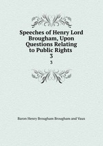 Speeches of Henry Lord Brougham, Upon Questions Relating to Public Rights .. 3