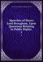 Speeches of Henry Lord Brougham, Upon Questions Relating to Public Rights .. 1