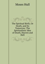 The Spiritual Birth; Or Death, and Its Tomorrow: The Spiritualistic Idea of Death, Heaven and Hell