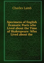 Specimens of English Dramatic Poets who Lived about the Time of Shakespeare: Who Lived about the