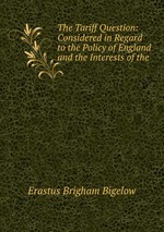 The Tariff Question: Considered in Regard to the Policy of England and the Interests of the