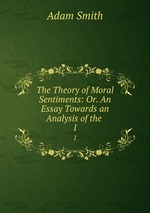 The Theory of Moral Sentiments: Or. An Essay Towards an Analysis of the .. 1