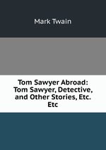 Tom Sawyer Abroad: Tom Sawyer, Detective, and Other Stories, Etc. Etc