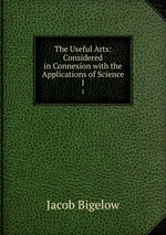 The Useful Arts: Considered in Connexion with the Applications of Science. 1