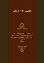 Vita Viglii ab Aytta Zuichemi ab ibso Viglio scripta, ejusque: nec non .. 2, pt. 1