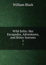 Wild Eelin: Her Escapades, Adventures, and Bitter Sorrows. 1