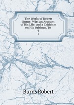 The Works of Robert Burns: With an Account of His Life, and a Criticism on His Writings. To .. 4