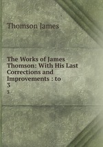 The Works of James Thomson: With His Last Corrections and Improvements : to .. 3