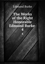 The Works of the Right Honorable Edmund Burke .. 4