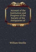 Account of the Institution and Progress of the Society of the Antiquaries of