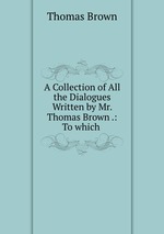 A Collection of All the Dialogues Written by Mr. Thomas Brown .: To which