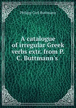 A catalogue of irregular Greek verbs extr. from P.C. Buttmann`s