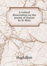 A critical dissertation on the poems of Ossian by H. Blair