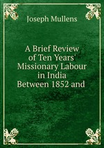 A Brief Review of Ten Years` Missionary Labour in India Between 1852 and