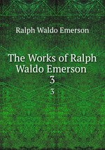 The Works of Ralph Waldo Emerson .. 3