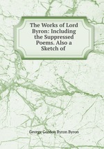 The Works of Lord Byron: Including the Suppressed Poems. Also a Sketch of