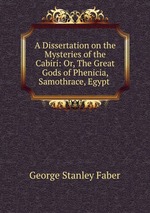 A Dissertation on the Mysteries of the Cabiri: Or, The Great Gods of Phenicia, Samothrace, Egypt