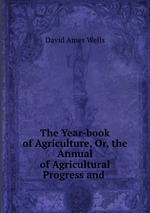 The Year-book of Agriculture, Or, the Annual of Agricultural Progress and