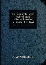 An Enquiry Into the Present State of Polite Learning in Europe: By Oliver