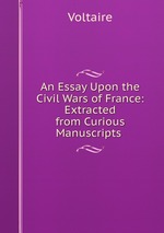 An Essay Upon the Civil Wars of France: Extracted from Curious Manuscripts