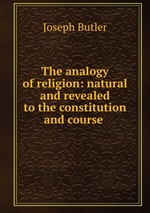 The analogy of religion: natural and revealed to the constitution and course