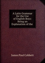 A Latin Grammar for the Use of English Boys: Being an Explanation of the