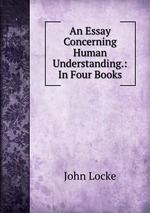 An Essay Concerning Human Understanding.: In Four Books