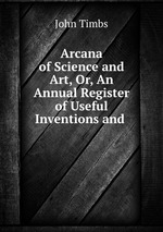 Arcana of Science and Art, Or, An Annual Register of Useful Inventions and