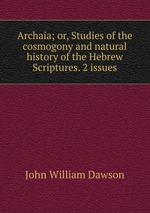 Archaia; or, Studies of the cosmogony and natural history of the Hebrew Scriptures. 2 issues