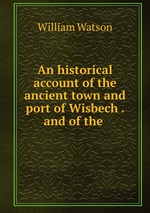 An historical account of the ancient town and port of Wisbech . and of the