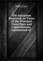 The Astrarium Improved, or Views of the Principal Fixed Stars and Constellations, represented of