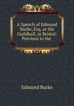 A Speech of Edmund Burke, Esq. at the Guildhall, in Bristol: Previous to the
