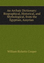 An Archaic Dictionary: Biographical, Historical, and Mythological, from the Egyptian, Assyrian