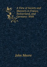 A View of Society and Manners in France, Switzerland, and Germany: With