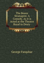 The Beaux Stratagem: A Comedy. As it is Acted at the Theatre Royal in Drury