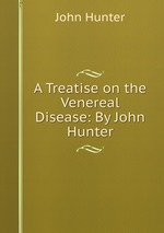 A Treatise on the Venereal Disease: By John Hunter