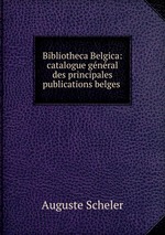 Bibliotheca Belgica: catalogue gnral des principales publications belges