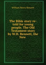 The Bible story re-told for young people. The Old Testament story by W.H. Bennett, the New