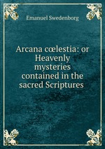 Arcana clestia: or Heavenly mysteries contained in the sacred Scriptures