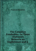 The Canadian Freeholder: In Three Dialogues Between an Englishman and a