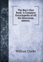 The Boy`s Own Book: A Complete Encyclopedia of All the Diversions, Athletic