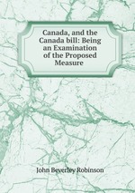 Canada, and the Canada bill: Being an Examination of the Proposed Measure