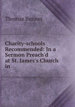 Charity-schools Recommended: In a Sermon Preach`d at St. James`s Church in