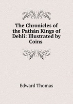 The Chronicles of the Pathn Kings of Dehli: Illustrated by Coins