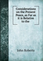 Considerations on the Present Peace, as Far as it is Relative to the