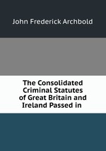 The Consolidated Criminal Statutes of Great Britain and Ireland Passed in