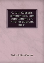 C. Iulii Caesaris commentarii, cum supplementis A. Hirtii et aliorum, ed. F