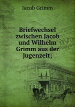 Briefwechsel zwischen Jacob und Wilhelm Grimm aus der jugenzeit;
